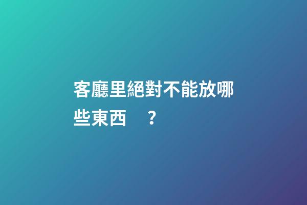 客廳里絕對不能放哪些東西？